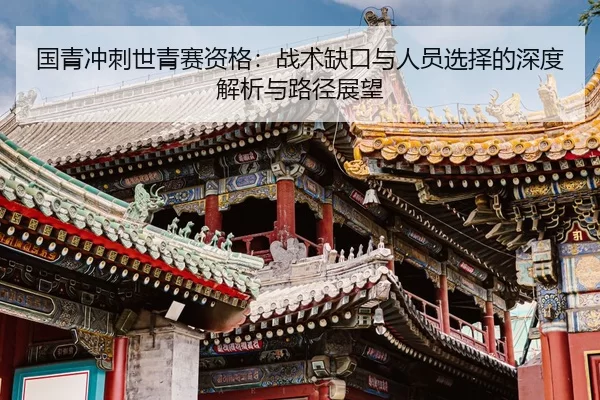 国青冲刺世青赛资格：战术缺口与人员选择的深度解析与路径展望
