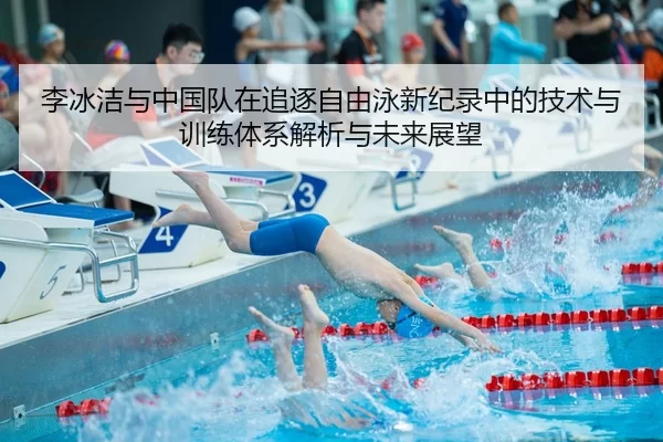 李冰洁与中国队在追逐自由泳新纪录中的技术与训练体系解析与未来展望