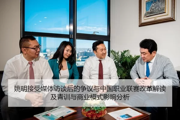 姚明接受媒体访谈后的争议与中国职业联赛改革解读及青训与商业模式影响分析
